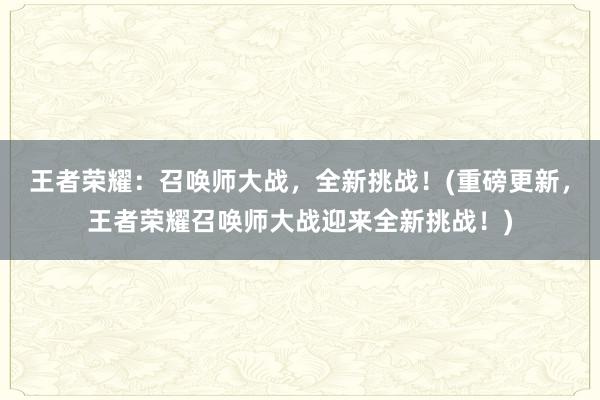 王者荣耀：召唤师大战，全新挑战！(重磅更新，王者荣耀召唤师大战迎来全新挑战！)